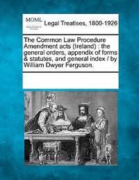 The Common Law Procedure Amendment acts (Ireland): the general orders, appendix of forms &...