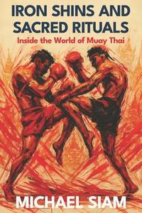 Iron Shins and Sacred Rituals: Inside the World of Muay Thai: Master the Art of Eight Limbs with...