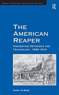THE AMERICAN REAPER : HARVESTING NETWORKS AND TECHNOLOGY, 1830-1910 (MODERN ECONOMIC AND SOCIAL HISTORY SERIES)