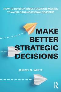 Make Better Strategic Decisions: How to Develop Robust Decision-making to Avoid Organisational...