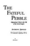 Fateful Pebble : Afghanistan&#039;s Role in the Fall of the Soviet Empire by Arnold, Anthony