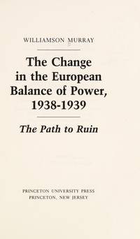 The Change in the European Balance of Power, 1938-1939 : The Path to Ruin by Williamson Murray - 1984