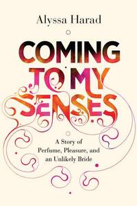 Coming to My Senses : A Story of Perfume, Pleasure, and an Unlikely Bride