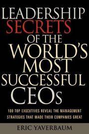 Leadership Secrets of the World's Most Successful CEOs: 100 Top Executives Reveal the...
