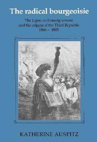 The Radical Bourgeoisie : The Ligue de l'Enseignement and the Origins of the Third Republic
