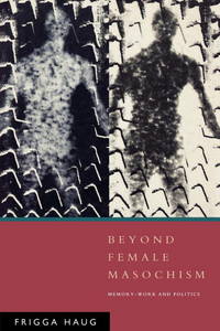 Beyond Female Masochism: Memory-Work and Politics (Questions for Feminism) by Haug, Frigga