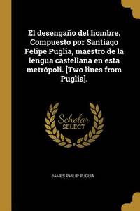 El desengao del hombre. Compuesto por Santiago Felipe Puglia, maestro de la lengua castellana en...
