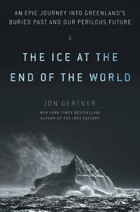 The Ice At The End Of The World: An Epic Journey Into Greenland's Buried Past And Our Perilous Future - 