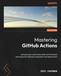 Mastering Github Actions: Advance your automation skills to explore advanced techniques and...
