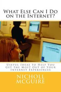 What Else Can I Do on the Internet?: Useful Ideas to Help You Get the Most Out of Your Internet...