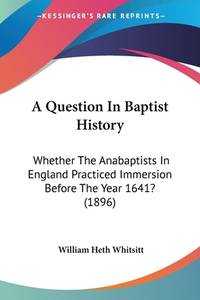 A Question In Baptist History: Whether The Anabaptists In England Practiced Immersion Before The...