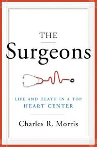 The Surgeons: Life and Death in a Top Heart Center by Charles R. Morris