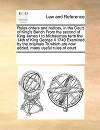 Rules Orders and Notices, in the Court of King's Bench from the Second of King James I to...