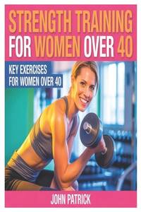 STRENGTH TRAINING FOR WOMEN OVER 40.: KEY EXCERCISES FOR WOMEN OVER 40