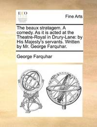 image of The beaux stratagem. A comedy. As it is acted at the Theatre-Royal in Drury-Lane: by His Majesty's servants. Written by Mr. George Farquhar