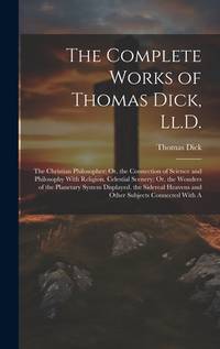The Complete Works of Thomas Dick, Ll.D.: The Christian Philosopher; Or, the Connection of...