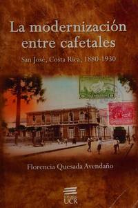 La modernizaciÃ³n entre cafetales: San JosÃ©, Costa Rica, 1880-1930 by Quesada AvendaÃ±o, Florencia - 2011