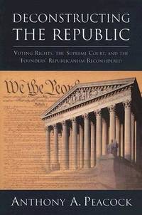 Deconstructing the Republic: Voting Rights, the Supreme Court, and the Founders' Republicanism Reconsidered Peacock, Anthony A.