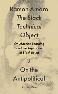 The Black Technical Object: On Machine Learning and the Aspiration of Black Being (Sternberg Press / The Antipolitical)