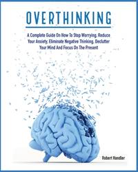 Overthinking: A Complete Guide on How to Stop Worrying, Reduce Your Anxiety, Eliminate Negative...