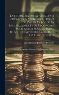 La Bourse, Ses Opérateurs Et Ses Opérations Appréciés Au Point De Vue De La Loi, De La...