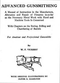 ADVANCED GUNSMITHING A MANUAL OF INSTRUCTION IN THE MANUFACTURE, ALTERATION AND REPAIR OF FIREARMS IN-SO-FAR AS THE NECESSARY METAL WORK WITH HAND AND MACHINE TOOLS IS CONCERNED WITH CHAPTERS ON THE BORING, RIFLING AND CHAMBERING OF BARRELS by Vickery, W.F - 1988