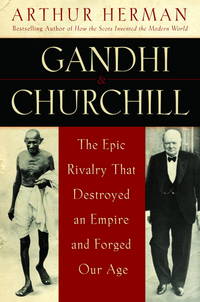 Gandhi &amp; Churchill: The Epic Rivalry that Destroyed an Empire and Forged Our Age by Arthur Herman