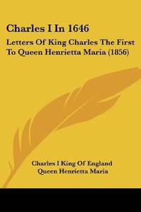 Charles I In 1646: Letters Of King Charles The First To Queen Henrietta Maria (1856) by John Bruce (Editor) Queen Henrietta Maria - Paperback - 2008-01-10 - from Ergodebooks (SKU: DADAX0548834644)