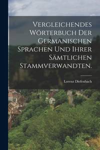 Vergleichendes Wörterbuch der germanischen Sprachen und ihrer sämtlichen Stammverwandten....
