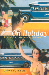 On Holiday: A History of Vacationing (Volume 6) (California Studies in Critical Human Geography)