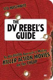 The DV Rebel's Guide: An All-Digital Approach to Making Killer Action Movies on the Cheap