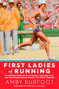 First Ladies of Running: 22 Inspiring Profiles of the Rebels, Rule Breakers, and Visionaries Who...