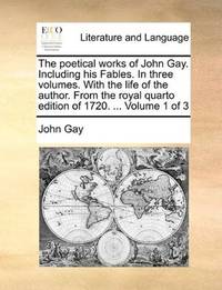 image of The poetical works of John Gay. Including his Fables. In three volumes. With the life of the author. From the royal quarto edition of 1720. ... Volume 1 of 3