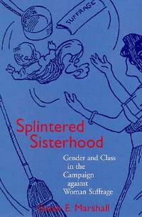 Splintered Sisterhood Gender and Class in the Campaign Against Women's Suffrage