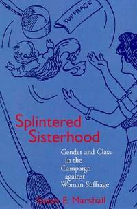 Splintered Sisterhood  Gender and Class in the Campaign Against Women's Suffrage