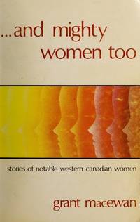 And mighty women too: Stories of notable western Canadian women by MacEwan, Grant - 1975