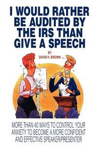 I Would Rather Be Audited By the Irs Than Give a Speech: More Than 40 Ways to Control Your...