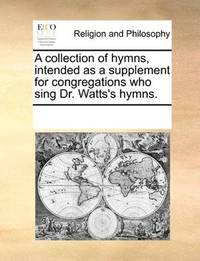 A collection of hymns, intended as a supplement for congregations who sing Dr. Watts's hymns by See Notes Multiple Contributors - Paperback - 2010-06-01 - from Ergodebooks (SKU: SONG117029765X)