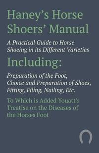 Haney's Horse Shoers' Manual - A Practical Guide to Horse Shoeing in its Different Varieties:...