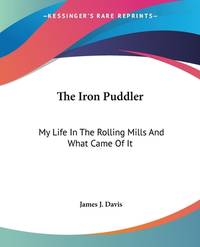 The Iron Puddler: My Life In The Rolling Mills And What Came Of It