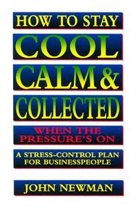 How to Stay Cool, Calm & Collected When the Pressure's on: A Stress Control Plan for Businesspeople