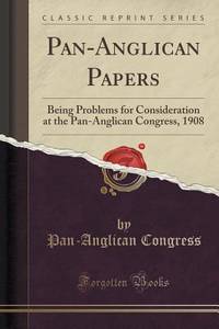 Pan-Anglican Papers: Being Problems for Consideration at the Pan-Anglican Congress, 1908 (Classic...