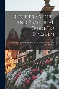 Collier's Short And Practical Guide To Dresden: Containing A Special Catalogue Of The Picture...