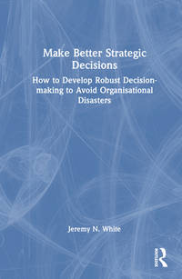 Make Better Strategic Decisions: How to Develop Robust Decision-making to Avoid Organisational...