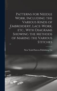 Patterns for Needle Work, Including the Various Kinds of Embroidery, Lace-work, etc., With...
