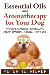 Essential Oils and Aromatherapy for Your Dog: Natural Remedies for Healing and Promoting a Long,...