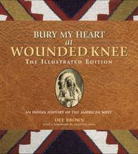 Bury My Heart at Wounded Knee: The Illustrated Edition: An Indian History of the American West...