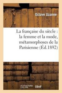 La Française Du Siècle: La Femme Et La Mode, Métamorphoses de la Parisienne de 1792 À 1892: :...