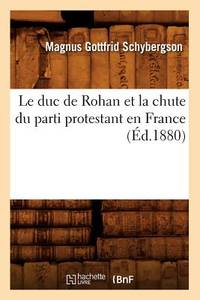 Le Duc de Rohan Et La Chute Du Parti Protestant En France (&Atilde;d.1880) (Histoire)...