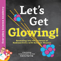 Let's Get Glowing!: Revealing the Science of Radioactivity with Nuclear Physics (Everyday...